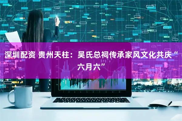 深圳配资 贵州天柱：吴氏总祠传承家风文化共庆“六月六”