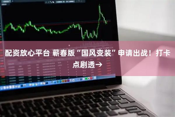 配资放心平台 蕲春版“国风变装”申请出战！打卡点剧透→