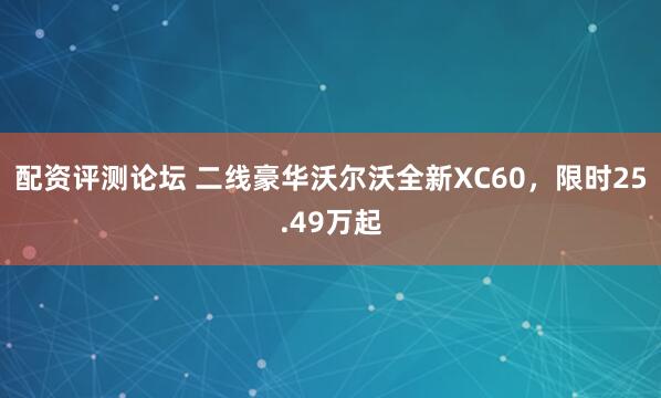 配资评测论坛 二线豪华沃尔沃全新XC60，限时25.49万起