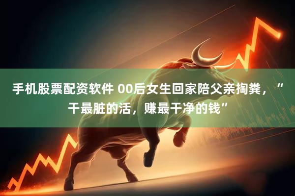 手机股票配资软件 00后女生回家陪父亲掏粪，“干最脏的活，赚最干净的钱”