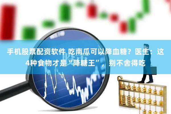 手机股票配资软件 吃南瓜可以降血糖？医生：这4种食物才是“降糖王”，别不舍得吃