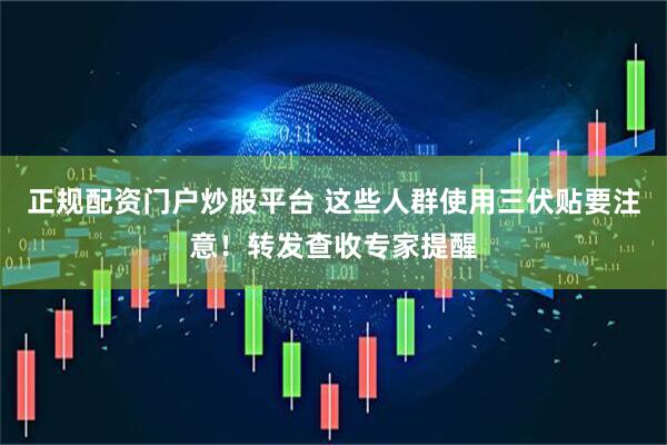 正规配资门户炒股平台 这些人群使用三伏贴要注意！转发查收专家提醒
