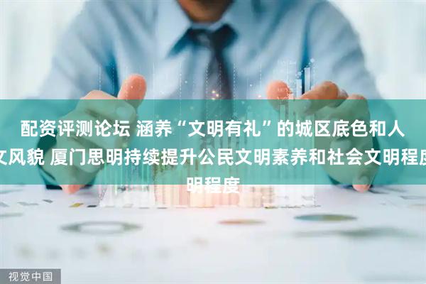 配资评测论坛 涵养“文明有礼”的城区底色和人文风貌 厦门思明持续提升公民文明素养和社会文明程度