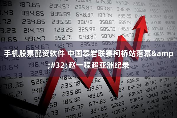 手机股票配资软件 中国攀岩联赛柯桥站落幕&#32;赵一程超亚洲纪录