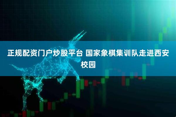正规配资门户炒股平台 国家象棋集训队走进西安校园