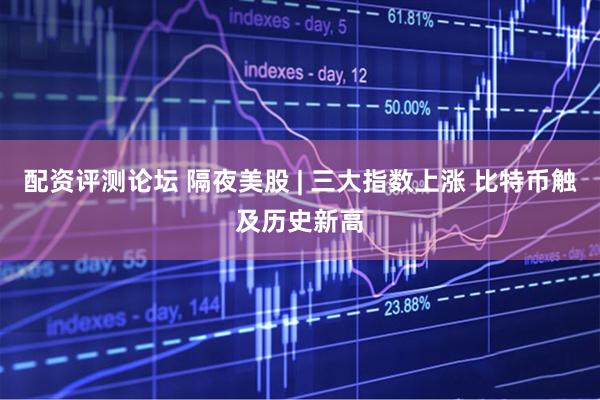 配资评测论坛 隔夜美股 | 三大指数上涨 比特币触及历史新高