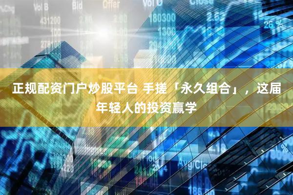 正规配资门户炒股平台 手搓「永久组合」，这届年轻人的投资赢学
