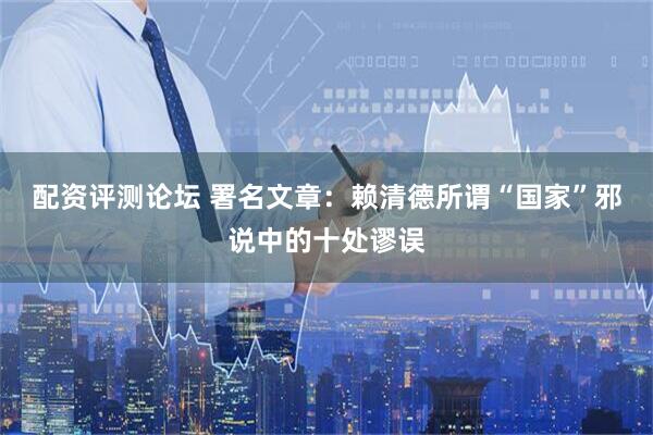 配资评测论坛 署名文章：赖清德所谓“国家”邪说中的十处谬误