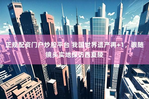 正规配资门户炒股平台 我国世界遗产再+1，跟随镜头实地探访西夏陵