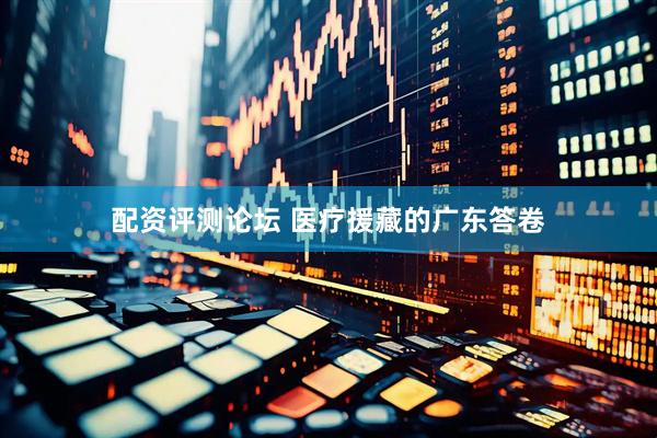 配资评测论坛 医疗援藏的广东答卷