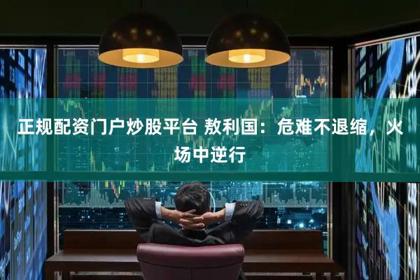 正规配资门户炒股平台 敖利国：危难不退缩，火场中逆行