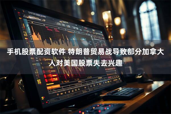 手机股票配资软件 特朗普贸易战导致部分加拿大人对美国股票失去兴趣