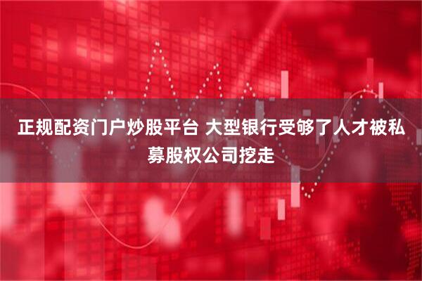 正规配资门户炒股平台 大型银行受够了人才被私募股权公司挖走