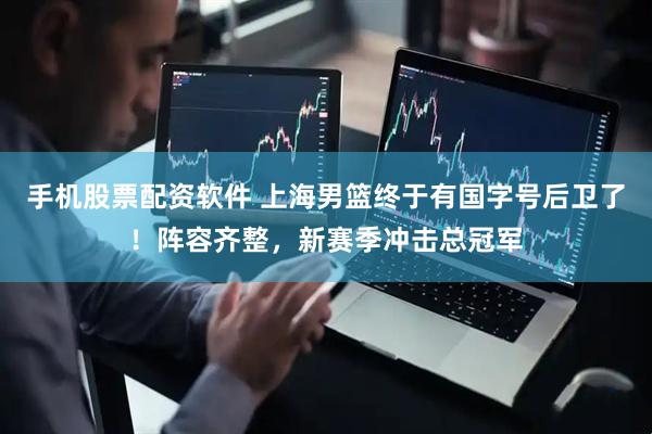 手机股票配资软件 上海男篮终于有国字号后卫了！阵容齐整，新赛季冲击总冠军