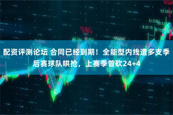 配资评测论坛 合同已经到期！全能型内线遭多支季后赛球队哄抢，上赛季曾砍24+4