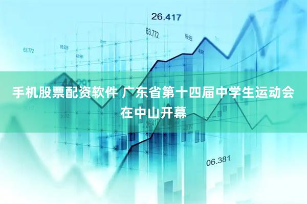 手机股票配资软件 广东省第十四届中学生运动会在中山开幕