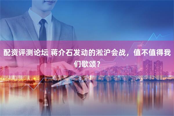配资评测论坛 蒋介石发动的淞沪会战，值不值得我们歌颂？