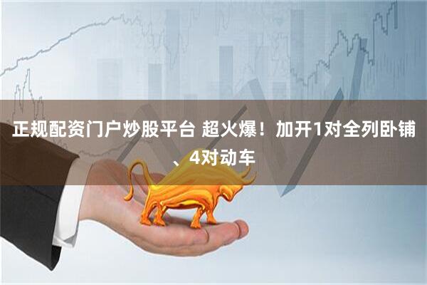 正规配资门户炒股平台 超火爆！加开1对全列卧铺、4对动车