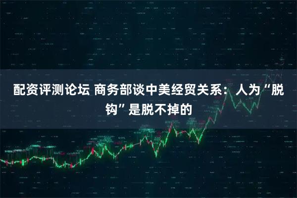 配资评测论坛 商务部谈中美经贸关系：人为“脱钩”是脱不掉的