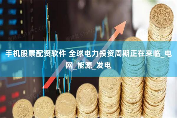 手机股票配资软件 全球电力投资周期正在来临_电网_能源_发电