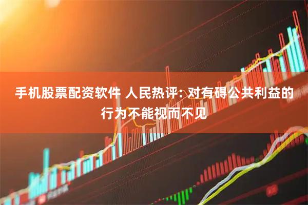 手机股票配资软件 人民热评: 对有碍公共利益的行为不能视而不见