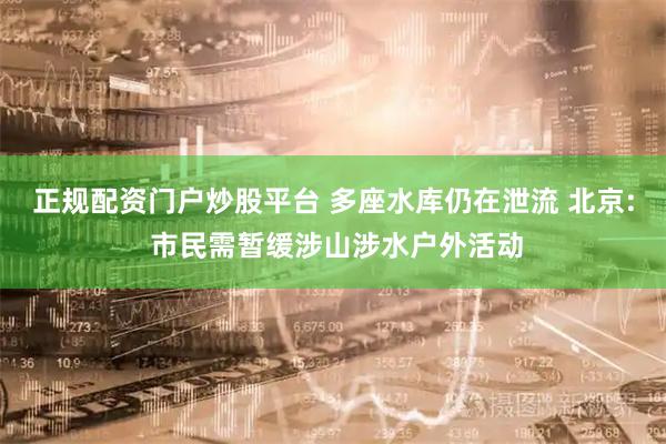 正规配资门户炒股平台 多座水库仍在泄流 北京: 市民需暂缓涉山涉水户外活动