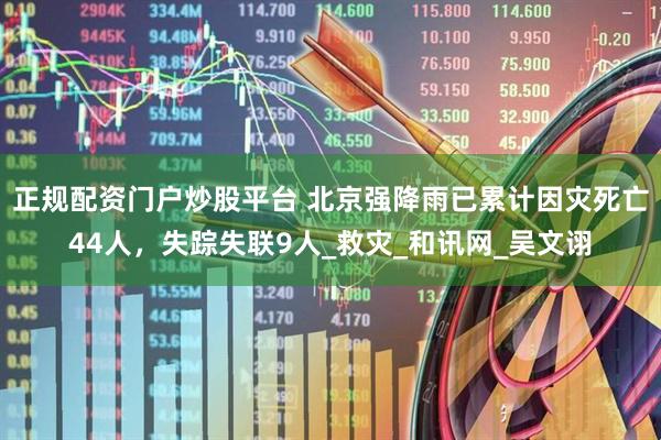正规配资门户炒股平台 北京强降雨已累计因灾死亡44人，失踪失联9人_救灾_和讯网_吴文诩