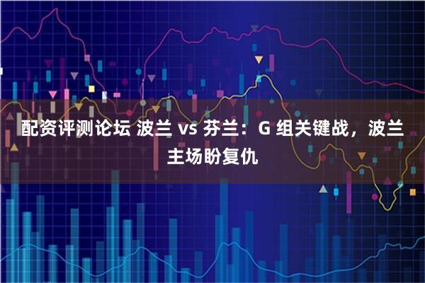 配资评测论坛 波兰 vs 芬兰：G 组关键战，波兰主场盼复仇
