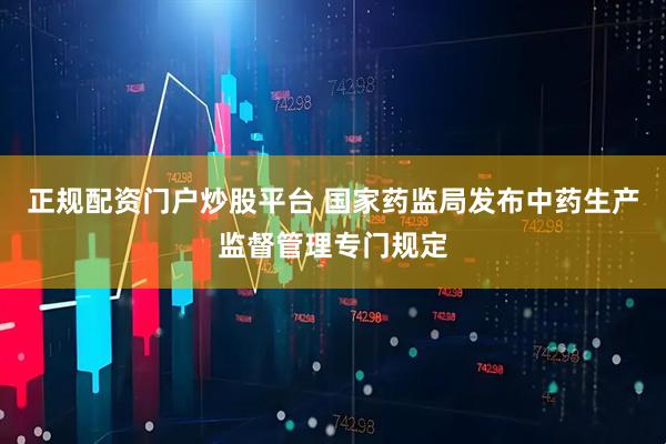 正规配资门户炒股平台 国家药监局发布中药生产监督管理专门规定