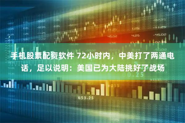 手机股票配资软件 72小时内，中美打了两通电话，足以说明：美国已为大陆挑好了战场