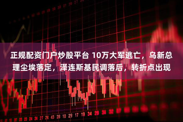正规配资门户炒股平台 10万大军逃亡，乌新总理尘埃落定，泽连斯基民调落后，转折点出现