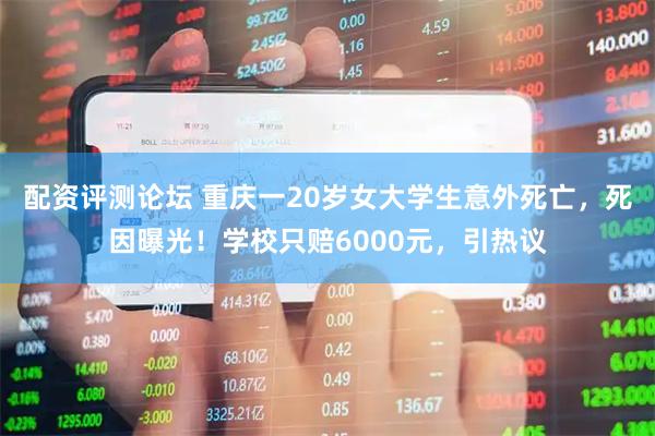 配资评测论坛 重庆一20岁女大学生意外死亡，死因曝光！学校只赔6000元，引热议