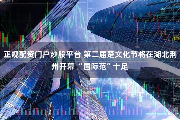 正规配资门户炒股平台 第二届楚文化节将在湖北荆州开幕 “国际范”十足