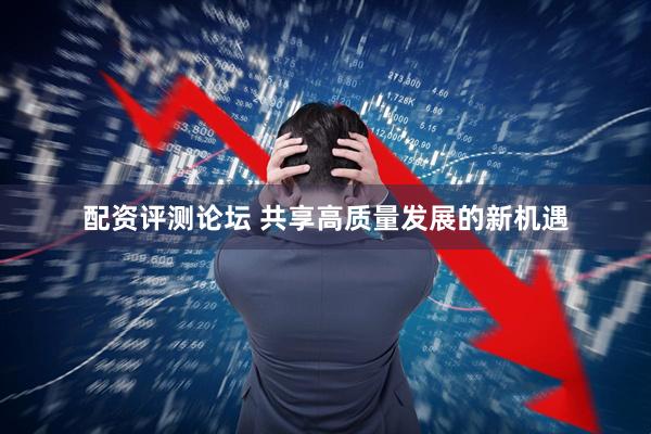 配资评测论坛 共享高质量发展的新机遇