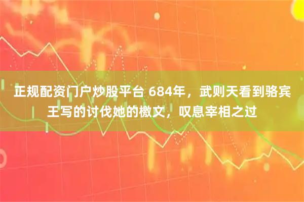 正规配资门户炒股平台 684年，武则天看到骆宾王写的讨伐她的檄文，叹息宰相之过