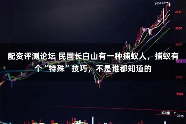 配资评测论坛 民国长白山有一种捕蚁人，捕蚁有个“特殊”技巧，不是谁都知道的