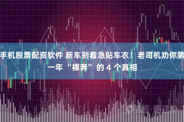 手机股票配资软件 新车别着急贴车衣！老司机劝你第一年 “裸奔” 的 4 个真相