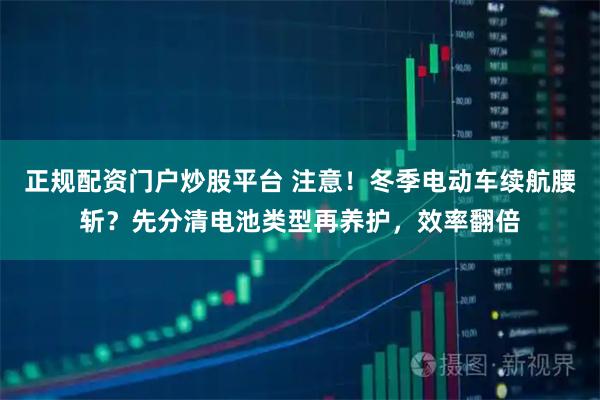 正规配资门户炒股平台 注意！冬季电动车续航腰斩？先分清电池类型再养护，效率翻倍