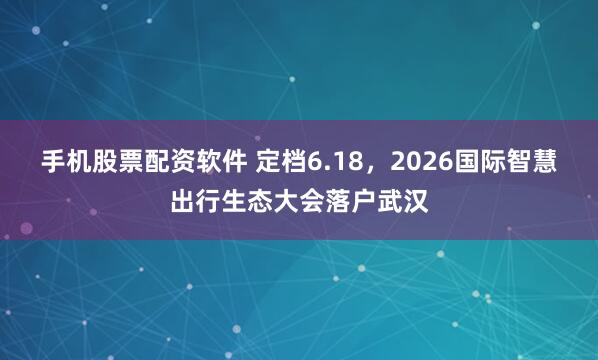 手机股票配资软件 定档6.18，2026国际智慧出行生态大会落户武汉